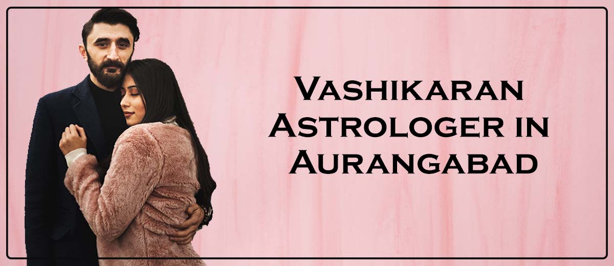 Vashikaran Astrologer in Aurangabad | Vashikaran Specialist