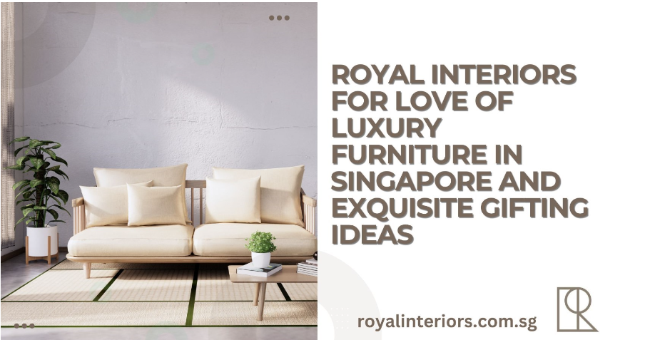 Royal Interiors: Embrace Luxury Furniture and Exquisite Gifting Ideas in Singapore